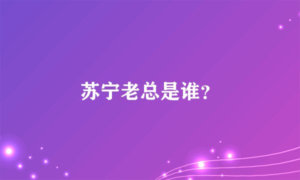 苏宁老总是谁？