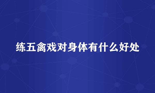 练五禽戏对身体有什么好处