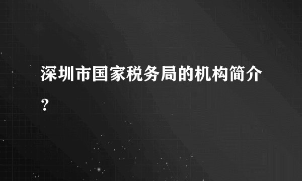 深圳市国家税务局的机构简介？