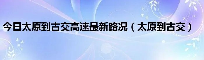今日太原到古交高速最新路况（太原到古交）