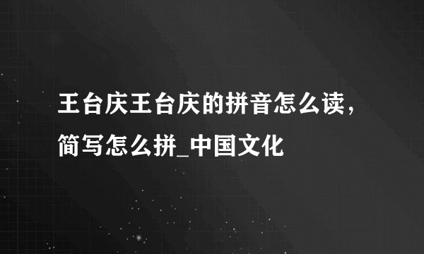 王台庆王台庆的拼音怎么读，简写怎么拼_中国文化