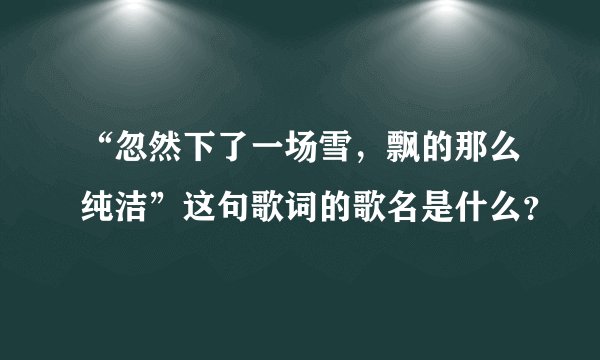 “忽然下了一场雪，飘的那么纯洁”这句歌词的歌名是什么？