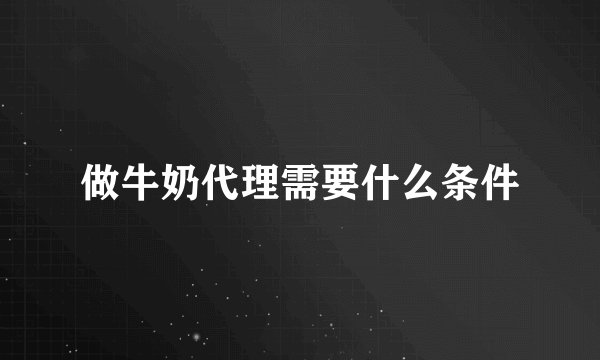 做牛奶代理需要什么条件