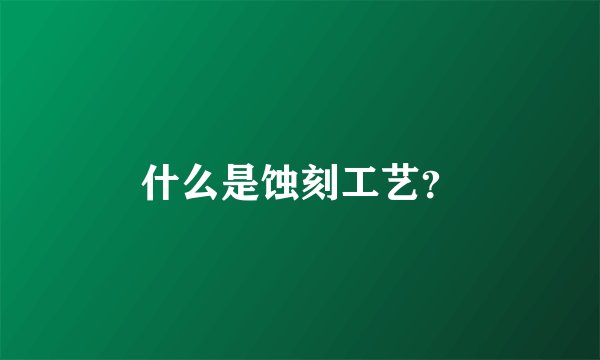 什么是蚀刻工艺？