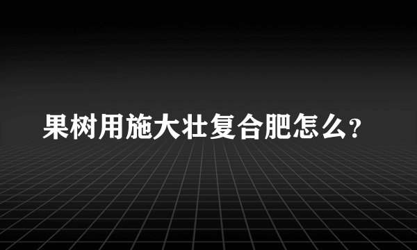 果树用施大壮复合肥怎么？