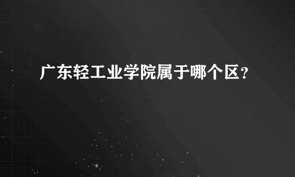 广东轻工业学院属于哪个区？