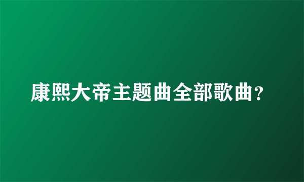 康熙大帝主题曲全部歌曲？