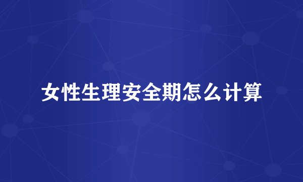 女性生理安全期怎么计算