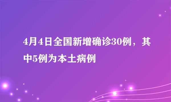 4月4日全国新增确诊30例，其中5例为本土病例