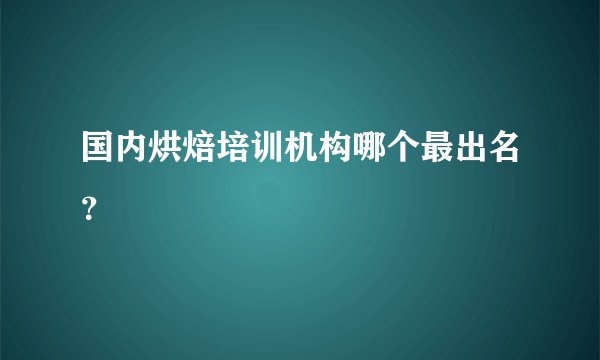 国内烘焙培训机构哪个最出名？