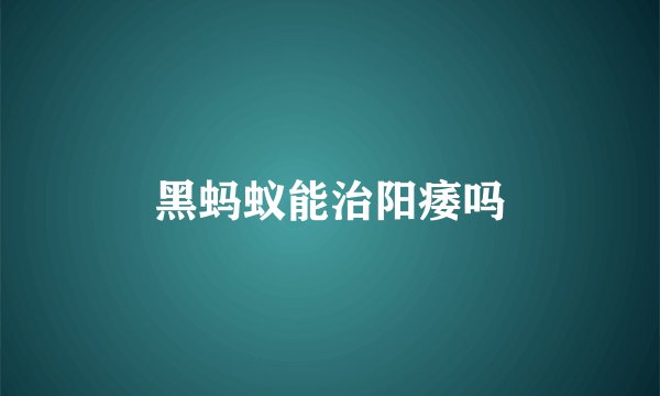 黑蚂蚁能治阳痿吗