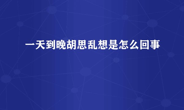 一天到晚胡思乱想是怎么回事
