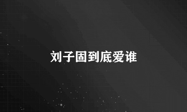 刘子固到底爱谁