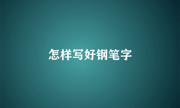 怎样写好钢笔字