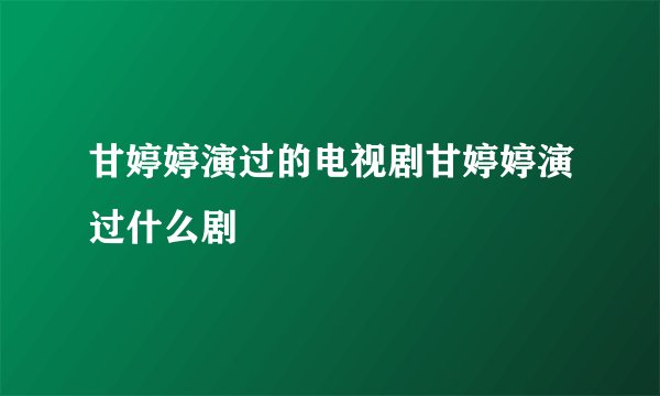 甘婷婷演过的电视剧甘婷婷演过什么剧