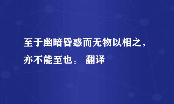 至于幽暗昏惑而无物以相之，亦不能至也。 翻译