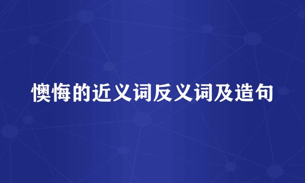 懊悔的近义词反义词及造句