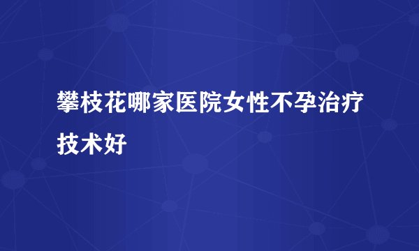 攀枝花哪家医院女性不孕治疗技术好