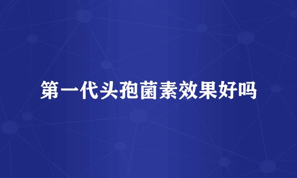 第一代头孢菌素效果好吗