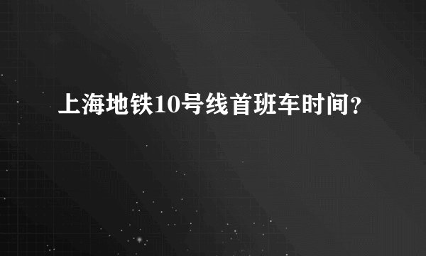 上海地铁10号线首班车时间？