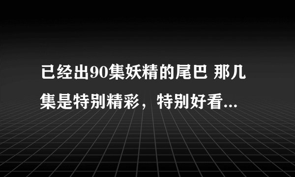 已经出90集妖精的尾巴 那几集是特别精彩，特别好看，介绍介绍