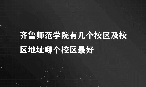 齐鲁师范学院有几个校区及校区地址哪个校区最好