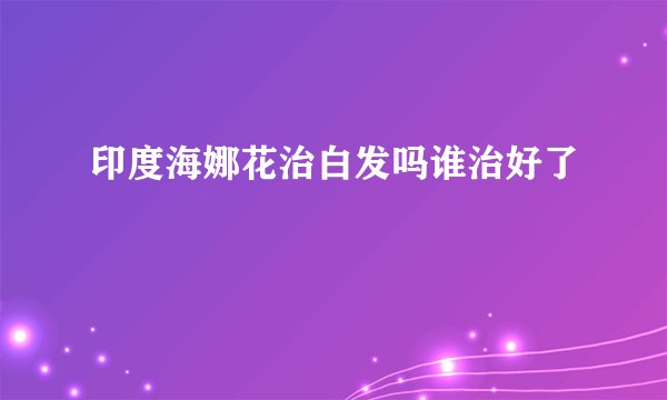 印度海娜花治白发吗谁治好了