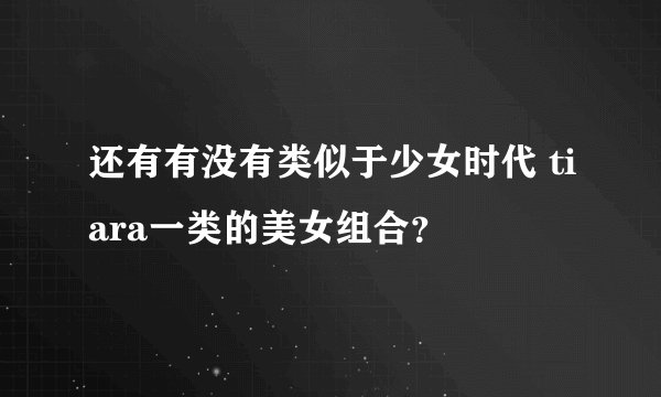还有有没有类似于少女时代 tiara一类的美女组合？