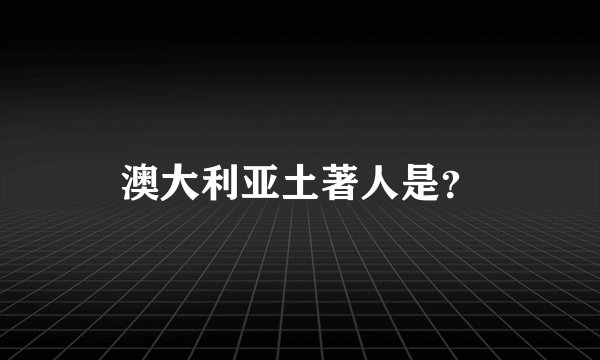 澳大利亚土著人是？