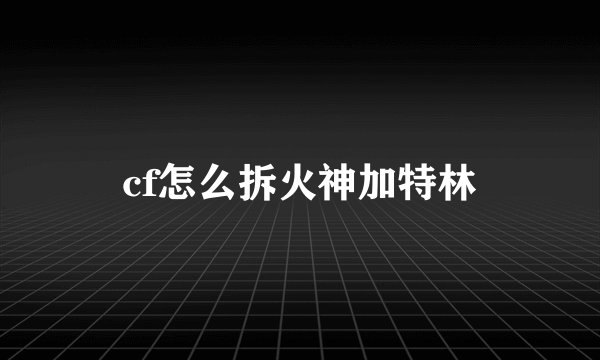 cf怎么拆火神加特林