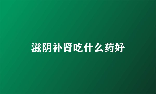 滋阴补肾吃什么药好