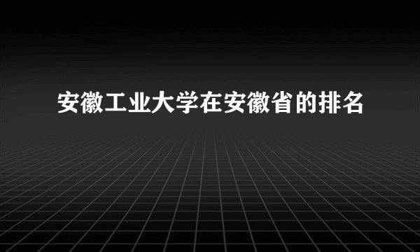 安徽工业大学在安徽省的排名