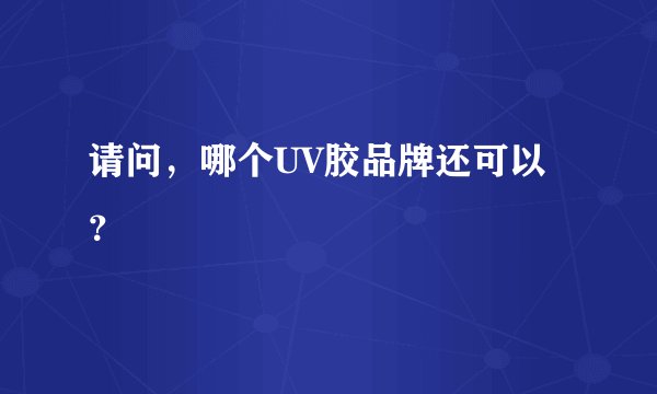 请问，哪个UV胶品牌还可以？