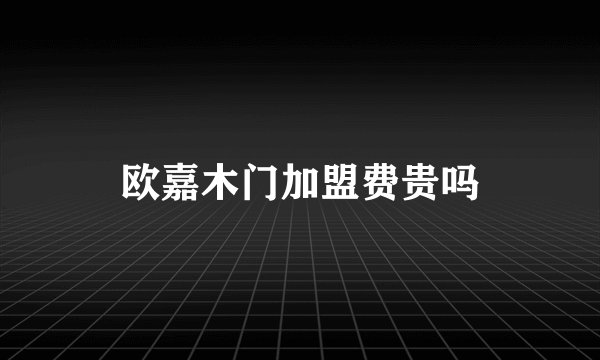 欧嘉木门加盟费贵吗