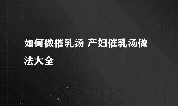 如何做催乳汤 产妇催乳汤做法大全