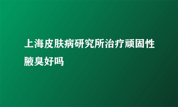 上海皮肤病研究所治疗顽固性腋臭好吗