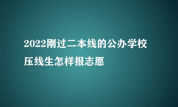 2022刚过二本线的公办学校 压线生怎样报志愿