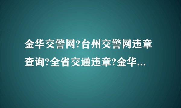 金华交警网?台州交警网违章查询?全省交通违章?金华市局交警支队违章查询平台,便于车主