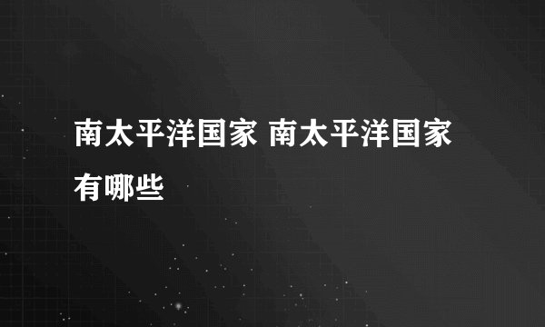 南太平洋国家 南太平洋国家有哪些 