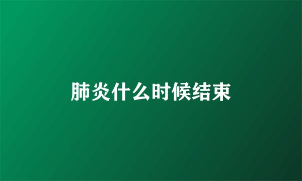 肺炎什么时候结束