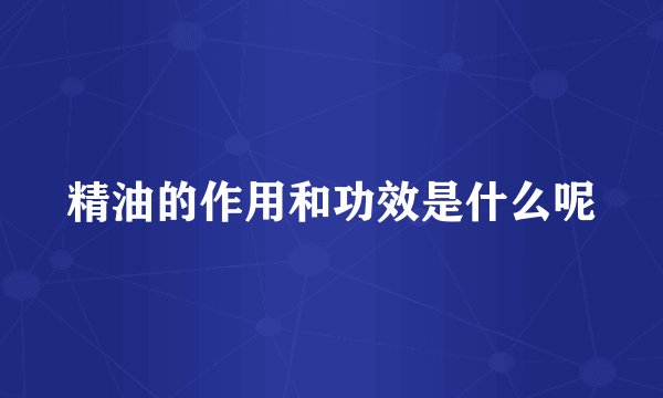 精油的作用和功效是什么呢
