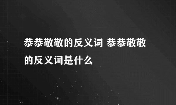 恭恭敬敬的反义词 恭恭敬敬的反义词是什么