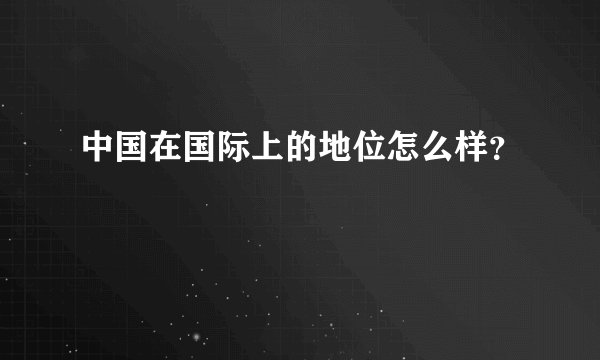 中国在国际上的地位怎么样？