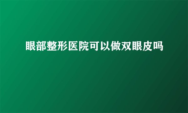 眼部整形医院可以做双眼皮吗