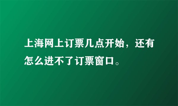 上海网上订票几点开始，还有怎么进不了订票窗口。