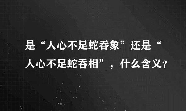 是“人心不足蛇吞象”还是“人心不足蛇吞相”，什么含义？