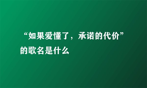 “如果爱懂了，承诺的代价”的歌名是什么