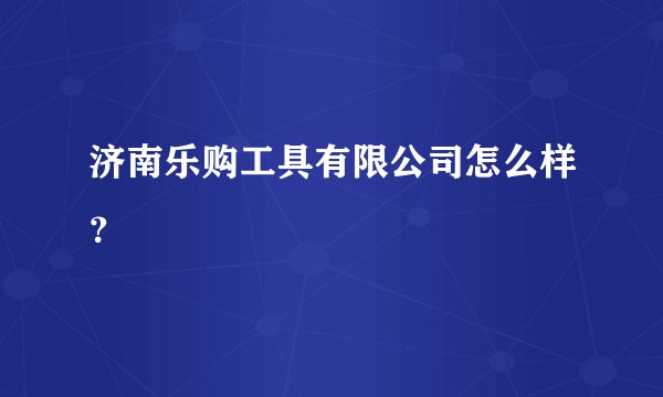 济南乐购工具有限公司怎么样？