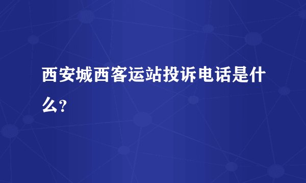 西安城西客运站投诉电话是什么？
