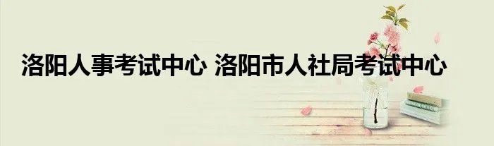 洛阳人事考试中心 洛阳市人社局考试中心